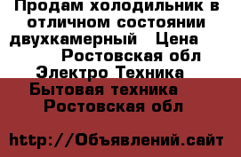 Продам холодильник в отличном состоянии двухкамерный › Цена ­ 7 000 - Ростовская обл. Электро-Техника » Бытовая техника   . Ростовская обл.